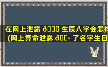 在网上泄露 🍁 生辰八字会怎样(网上算命泄露 🕷 了名字生日)